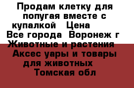 Продам клетку для попугая вместе с купалкой › Цена ­ 250 - Все города, Воронеж г. Животные и растения » Аксесcуары и товары для животных   . Томская обл.